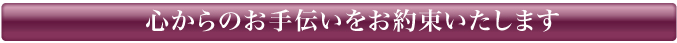 心からのお手伝いをお約束いたします